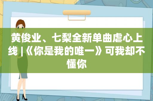 黄俊业、七梨全新单曲虐心上线 |《你是我的唯一》可我却不懂你