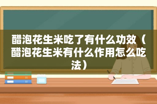 醋泡花生米吃了有什么功效（醋泡花生米有什么作用怎么吃法）