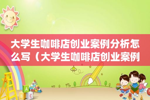 大学生咖啡店创业案例分析怎么写（大学生咖啡店创业案例分析ppt）