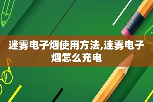迷雾电子烟使用方法,迷雾电子烟怎么充电