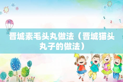 晋城素毛头丸做法（晋城猫头丸子的做法）