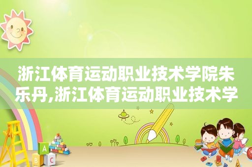 浙江体育运动职业技术学院朱乐丹,浙江体育运动职业技术学院校园全景