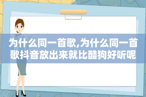 为什么同一首歌,为什么同一首歌抖音放出来就比酷狗好听呢