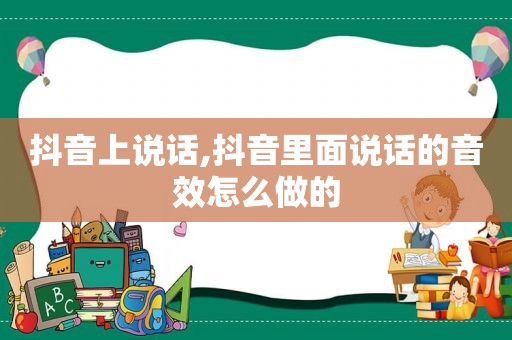 抖音上说话,抖音里面说话的音效怎么做的