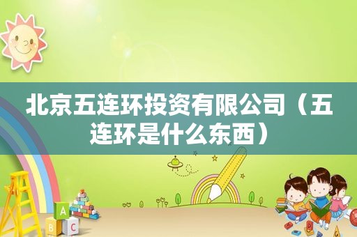 北京五连环投资有限公司（五连环是什么东西）