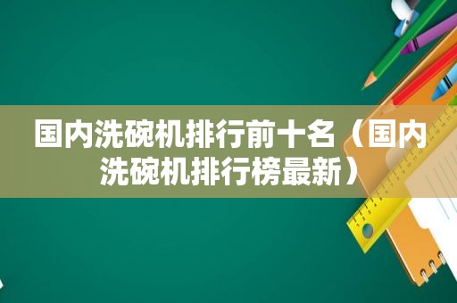 国内洗碗机排行前十名（国内洗碗机排行榜最新）