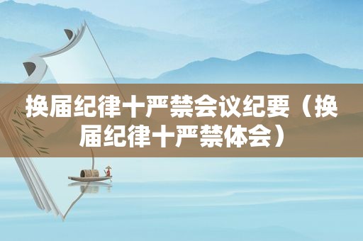 换届纪律十严禁会议纪要（换届纪律十严禁体会）
