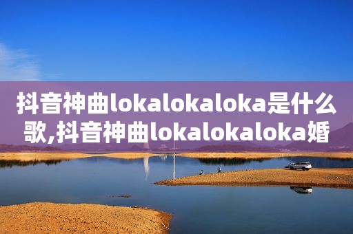 抖音神曲lokalokaloka是什么歌,抖音神曲lokalokaloka婚礼现场