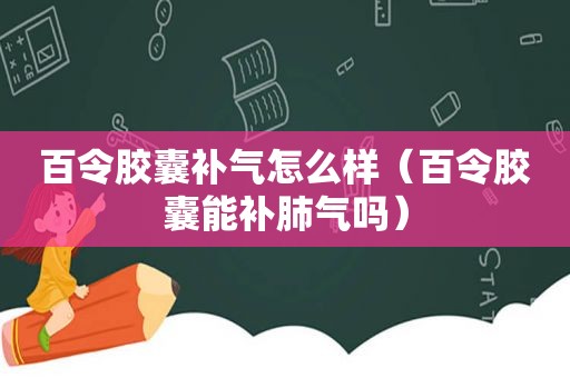 百令胶囊补气怎么样（百令胶囊能补肺气吗）