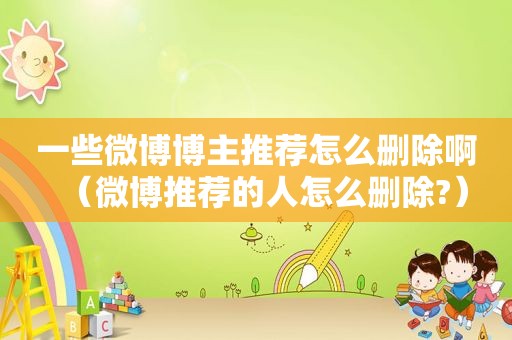 一些微博博主推荐怎么删除啊（微博推荐的人怎么删除?）