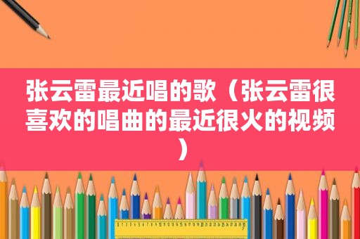 张云雷最近唱的歌（张云雷很喜欢的唱曲的最近很火的视频）