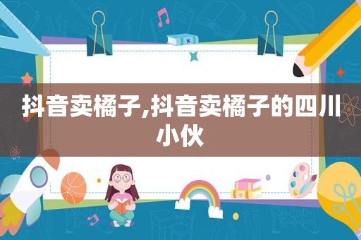 抖音卖橘子,抖音卖橘子的四川小伙
