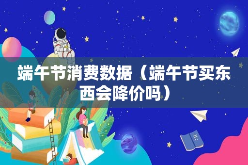 端午节消费数据（端午节买东西会降价吗）