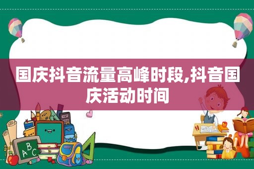 国庆抖音流量高峰时段,抖音国庆活动时间