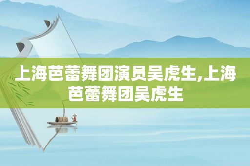 上海芭蕾舞团演员吴虎生,上海芭蕾舞团吴虎生