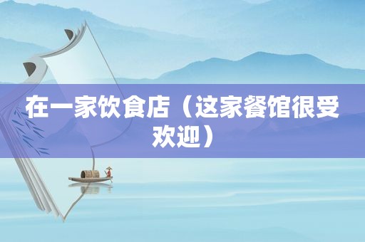 在一家饮食店（这家餐馆很受欢迎）
