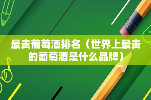最贵葡萄酒排名（世界上最贵的葡萄酒是什么品牌）