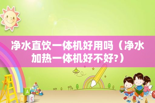 净水直饮一体机好用吗（净水加热一体机好不好?）