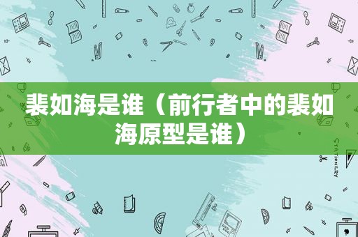 裴如海是谁（前行者中的裴如海原型是谁）