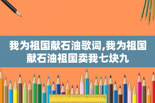 我为祖国献石油歌词,我为祖国献石油祖国卖我七块九