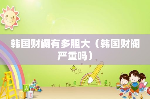 韩国财阀有多胆大（韩国财阀严重吗）