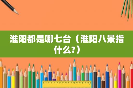淮阳都是哪七台（淮阳八景指什么?）