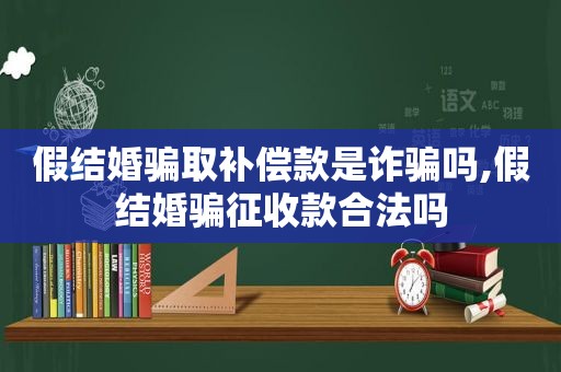 假结婚骗取补偿款是诈骗吗,假结婚骗征收款合法吗