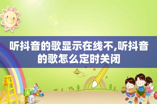 听抖音的歌显示在线不,听抖音的歌怎么定时关闭