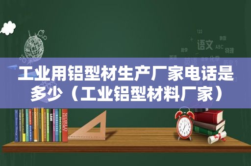 工业用铝型材生产厂家电话是多少（工业铝型材料厂家）
