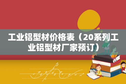 工业铝型材价格表（20系列工业铝型材厂家预订）