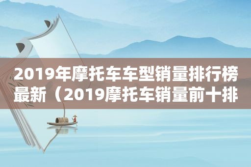 2019年摩托车车型销量排行榜最新（2019摩托车销量前十排行榜）