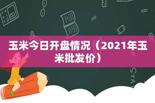 玉米今日开盘情况（2021年玉米批发价）