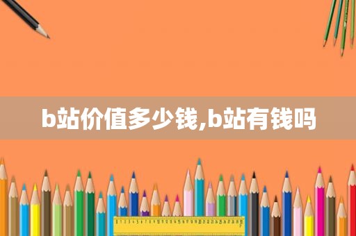 b站价值多少钱,b站有钱吗