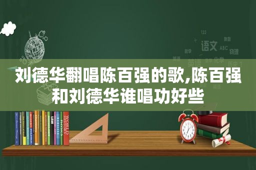 刘德华翻唱陈百强的歌,陈百强和刘德华谁唱功好些