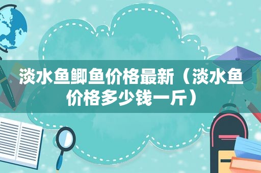 淡水鱼鲫鱼价格最新（淡水鱼价格多少钱一斤）