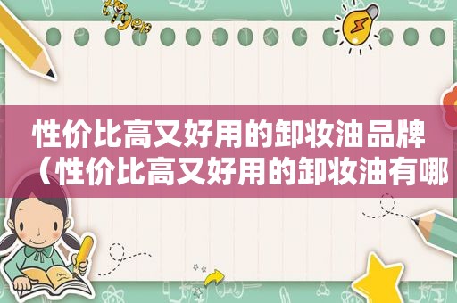 性价比高又好用的卸妆油品牌（性价比高又好用的卸妆油有哪些）