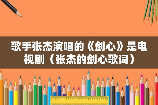 歌手张杰演唱的《剑心》是电视剧（张杰的剑心歌词）