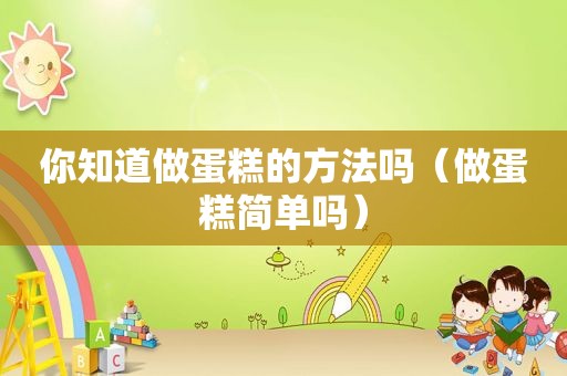 你知道做蛋糕的方法吗（做蛋糕简单吗）