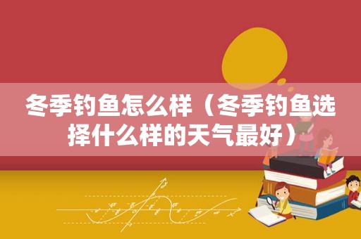 冬季钓鱼怎么样（冬季钓鱼选择什么样的天气最好）