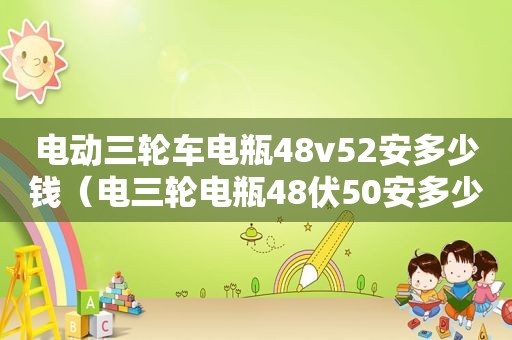 电动三轮车电瓶48v52安多少钱（电三轮电瓶48伏50安多少钱）