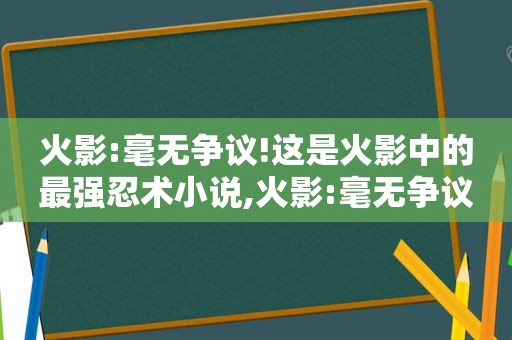 火影:毫无争议!这是火影中的最强忍术小说,火影:毫无争议!这是火影中的最强忍术