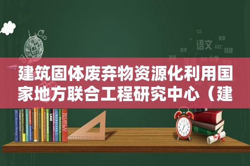 建筑固体废弃物资源化利用国家地方联合工程研究中心（建筑固体废弃物再利用）