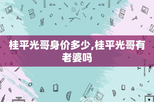 桂平光哥身价多少,桂平光哥有老婆吗