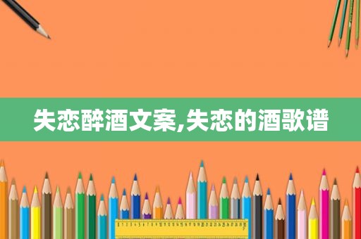 失恋醉酒文案,失恋的酒歌谱