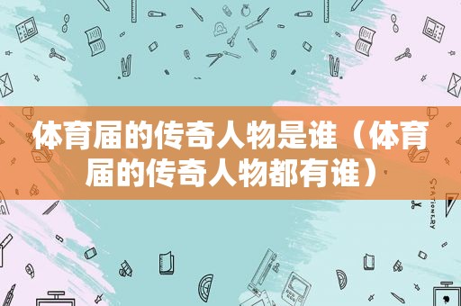 体育届的传奇人物是谁（体育届的传奇人物都有谁）