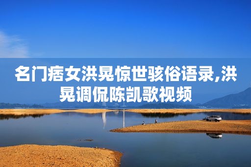 名门痞女洪晃惊世骇俗语录,洪晃调侃陈凯歌视频