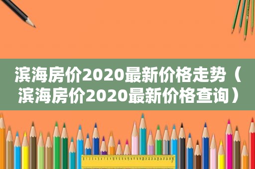 滨海房价2020最新价格走势（滨海房价2020最新价格查询）