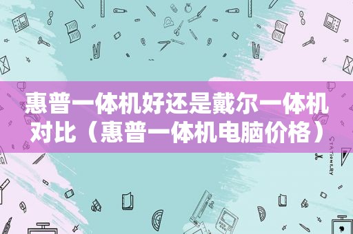 惠普一体机好还是戴尔一体机对比（惠普一体机电脑价格）