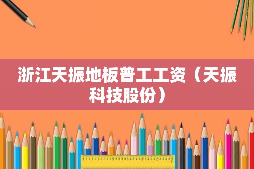 浙江天振地板普工工资（天振科技股份）
