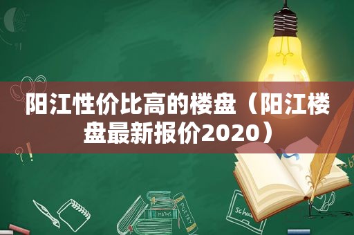 阳江性价比高的楼盘（阳江楼盘最新报价2020）